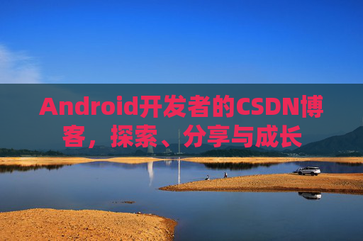 Android开发者的CSDN博客，探索、分享与成长